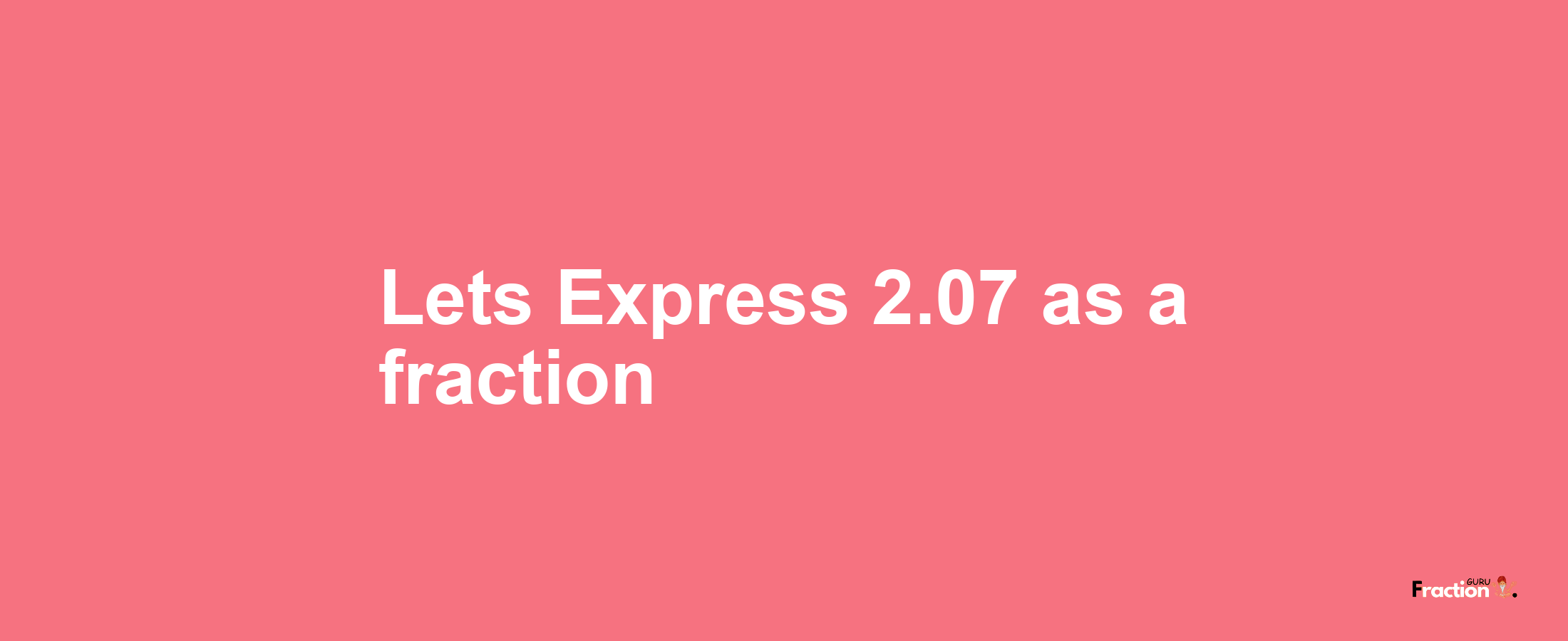 Lets Express 2.07 as afraction